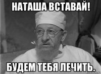 наташа вставай! будем тебя лечить.