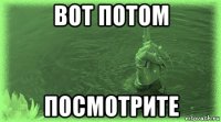 вот потом посмотрите