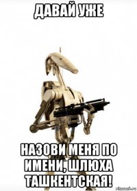давай уже назови меня по имени, шлюха ташкентская!