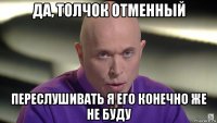 да, толчок отменный переслушивать я его конечно же не буду