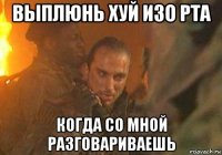 выплюнь хуй изо рта когда со мной разговариваешь