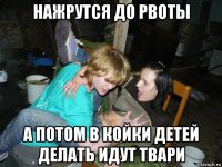 нажрутся до рвоты а потом в койки детей делать идут твари
