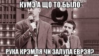 кумэ а що то было рука крэмля чи залупа еврэя?