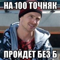 на 100 точняк пройдёт без б