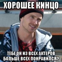 хорошее кинцо тебе он из всех актеров больше всех понравился?