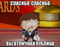 спасибо, спасибо вы отличная публика