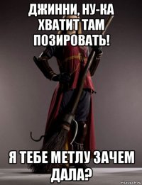 джинни, ну-ка хватит там позировать! я тебе метлу зачем дала?