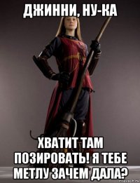 джинни, ну-ка хватит там позировать! я тебе метлу зачем дала?