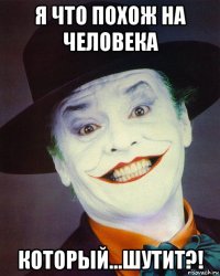 я что похож на человека который...шутит?!