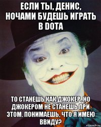 если ты, денис, ночами будешь играть в dota то станешь как джокер. но джокером не станешь при этом. понимаешь, что я имею ввиду?