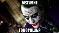 безумие говоришь?