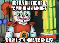 когда он говорил "смачный минет" он же это имел ввиду?