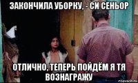 закончила уборку, - си сеньор отлично, теперь пойдём я тя вознагражу
