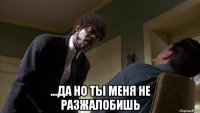  ...да но ты меня не разжалобишь