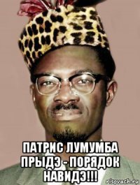  патрис лумумба прыдэ - порядок навидэ!!!