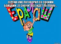 серёжа уже поговорил со своими бойцами..))) значит все идёт по плану... 