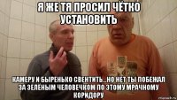 я же тя просил чётко установить камеру и быренько свентить...но нет ты побежал за зелёным человечком по этому мрачному коридору