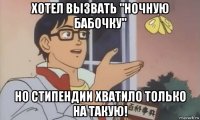хотел вызвать "ночную бабочку" но стипендии хватило только на такую!