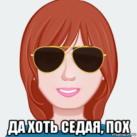  да хоть седая, пох