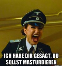  ich habe dir gesagt, du sollst masturbieren