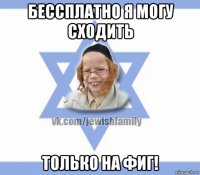 бессплатно я могу сходить только на фиг!
