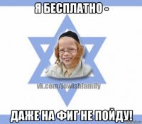 я бесплатно - даже на фиг не пойду!