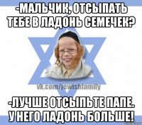 -мальчик, отсыпать тебе в ладонь семечек? -лучше отсыпьте папе. у него ладонь больше!