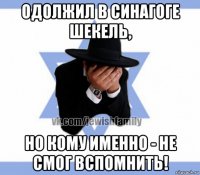 одолжил в синагоге шекель, но кому именно - не смог вспомнить!