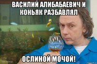 василий алибабаевич и коньяк разбавлял ослиной мочой!