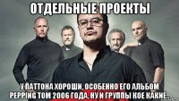 отдельные проекты у паттона хороши, особенно его альбом pepping tom 2006 года, ну и группы кое какие..