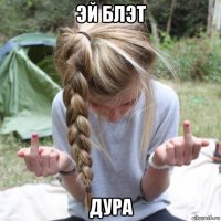 эй блэт дура