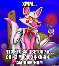хмм... что это за цветок? а. . . он из маса. хи-хи-хи. . . ам-ням-ням