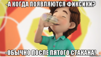 -а когда появляются фиксики? -обычно после пятого стакана!