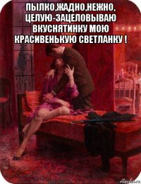 пылко,жадно,нежно, целую-зацеловываю вкуснятинку мою красивенькую светланку ! 