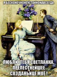 я бесконечнонеустаннонавсегда люблю тебя светланка, прелестнейшее созданьице моё !