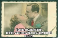  пылко,жадно,нежно, целую-зацеловываю красивую мою светку !