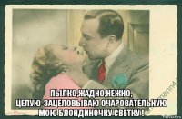 пылко,жадно,нежно, целую-зацеловываю очаровательную мою блондиночку светку !