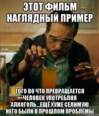 этот фильм наглядный пример того во что превращается человек употребляя алкоголь...ещё хуже селимую него были в прошлом проблемы