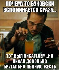 почему то буковски вспоминается сразу... тот был писателем...но писал довольно брутально-пьяную жесть
