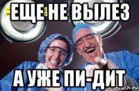 еще не вылез а уже пи-дит