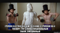  группа electric six чем то схоже с группой 90-х therapy...по стилю танцевальный такой..смешанный