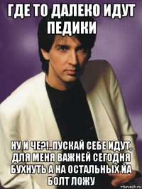 где то далеко идут педики ну и че?!..пускай себе идут, для меня важней сегодня бухнуть а на остальных йа болт ложу