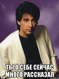  ты о себе сейчас много рассказал