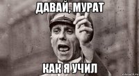 давай, мурат как я учил