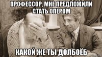 профессор, мне предложили стать опером какой же ты долбоёб