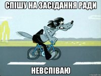 спішу на засідання ради невспіваю