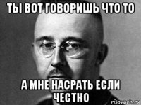 ты вот говоришь что то а мне насрать если честно