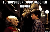 ты короновирусом заболел шоле? 
