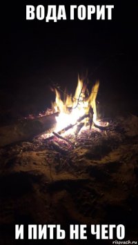 вода горит и пить не чего