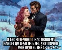  я бесконечно по-настоящему навсегда тебя люблю, светлячок мой яркенький !